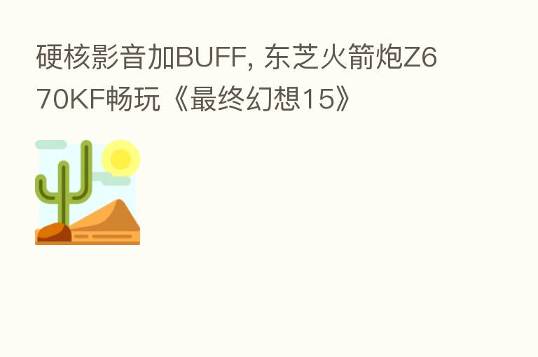 硬核影音加BUFF, 东芝火箭炮Z670KF畅玩《 终幻想15》