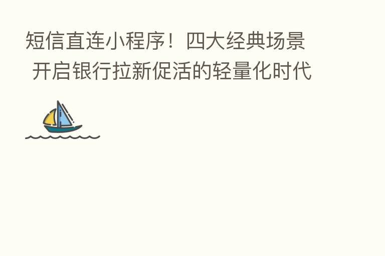 短信直连小程序!四大经典场景 开启银行拉新促活的轻量化时代