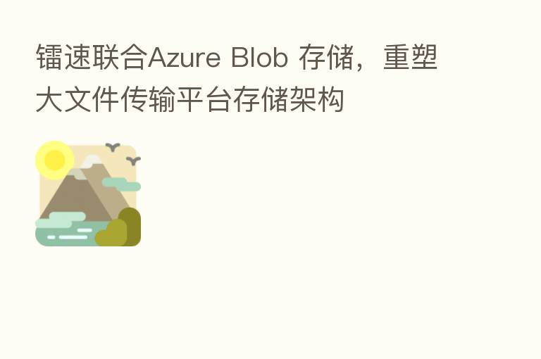 镭速联合Azure Blob 存储，重塑大文件传输平台存储架构