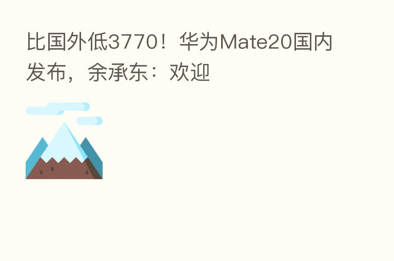 比国外低3770!华为Mate20国内发布,余承东:欢迎