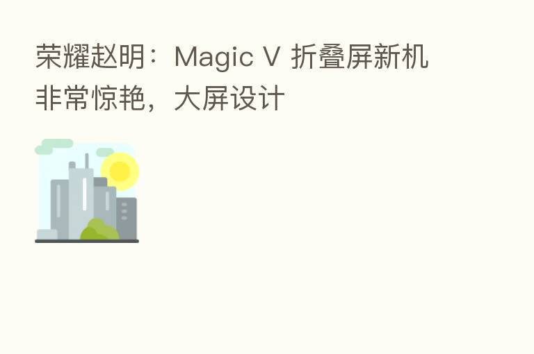 赵明:Magic V 折叠屏新机非常惊艳,大屏设计