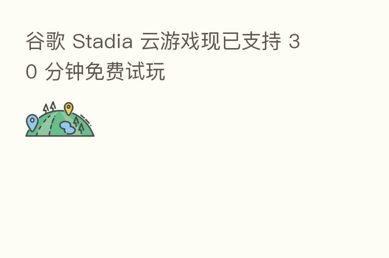 谷歌 Stadia 云游戏现已支持 30 分钟免费试玩
