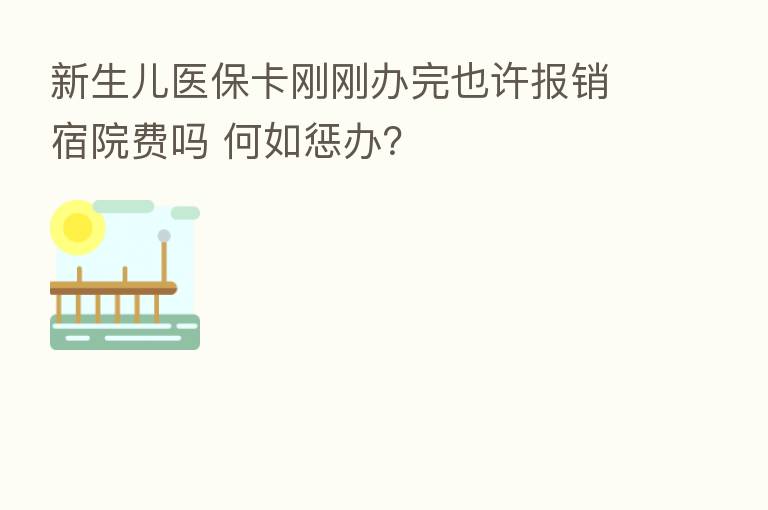 新生儿医保卡刚刚办完也许报销宿院费吗 何如惩办?