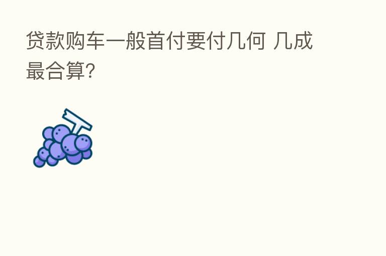 贷款购车一般首付要付几何 几成 合算?