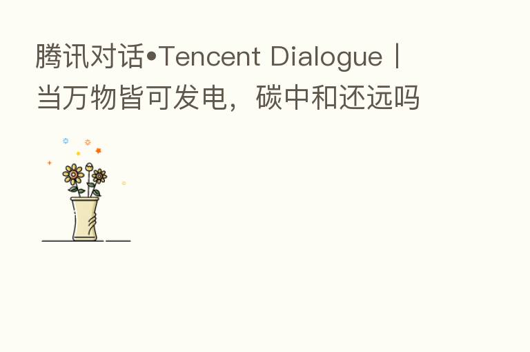 腾讯对话•Tencent Dialogue丨当万物皆可发电,碳中和还远吗?