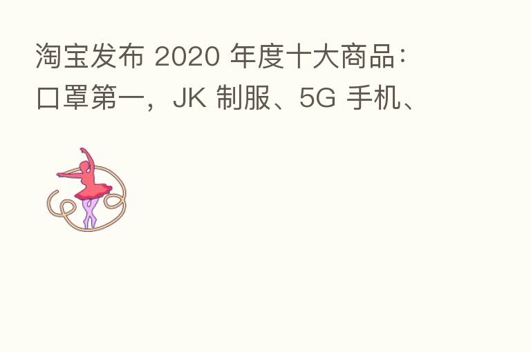 淘宝发布 2020 年度十大商品:口罩 一,JK 制服、5G 手机、盲盒和奥特曼等入选