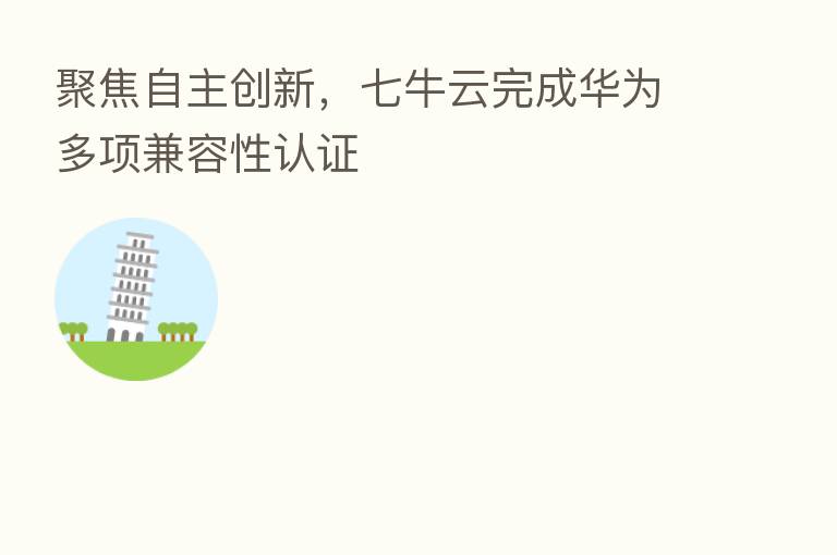聚焦自主创新,七牛云完成华为多项兼容性认证