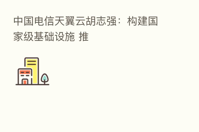 中国电信天翼云胡志强:构建国家级基础设施 推