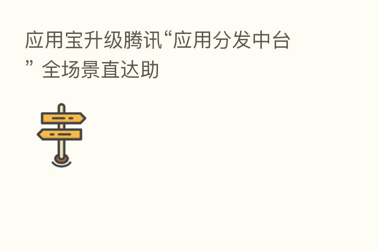 应用宝升级腾讯“应用分发中台” 全场景直达助