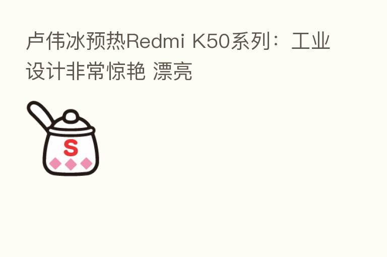 卢伟冰预热Redmi K50系列:工业设计非常惊艳 漂亮