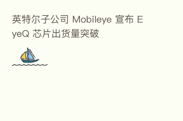英特尔子公司 Mobileye 宣布 EyeQ 芯片出货量突破