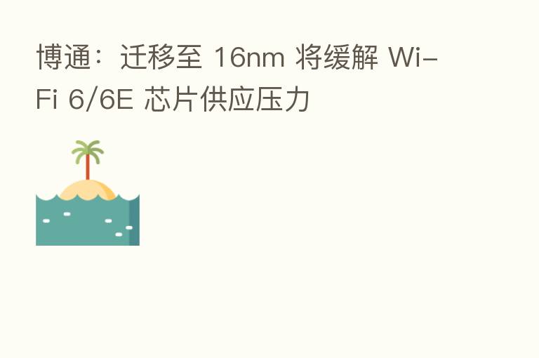 博通：迁移至 16nm 将缓解 Wi-Fi 6/6E 芯片供应压力