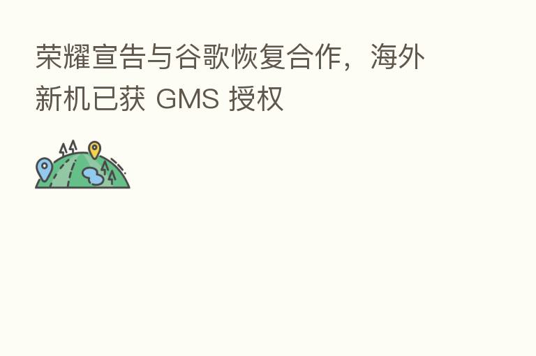 荣耀宣告与谷歌恢复合作，海外新机已获 GMS 授权