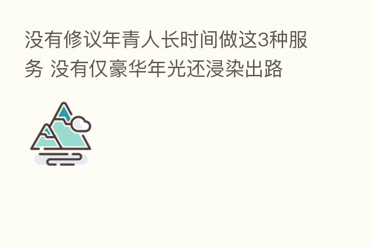 没有修议年青人长时间做这3种服务 没有仅豪华年光还浸染出路