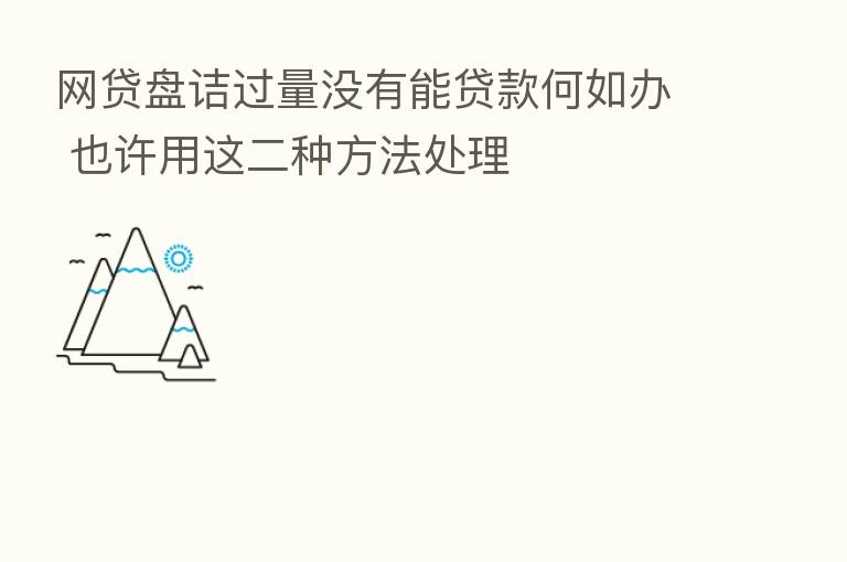 网贷盘诘过量没有能贷款何如办 也许用这二种方法处理