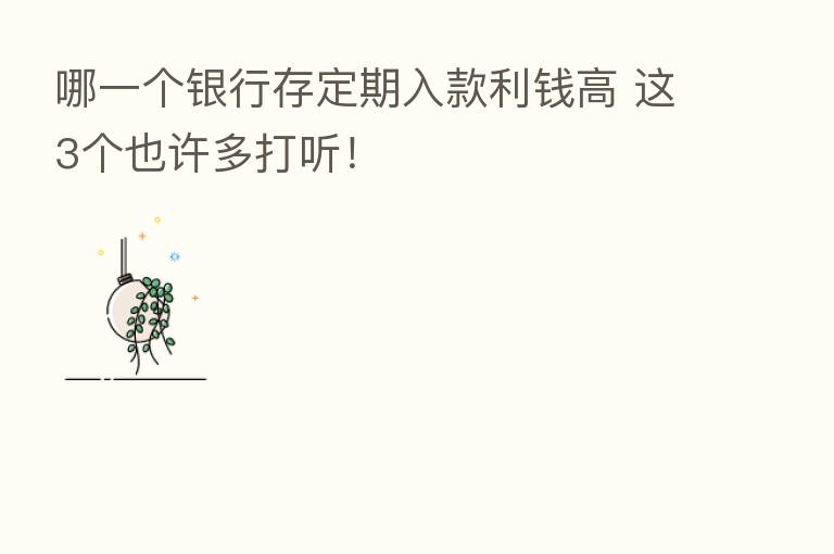 哪一个银行存定期入款利前高 这3个也许多打听！