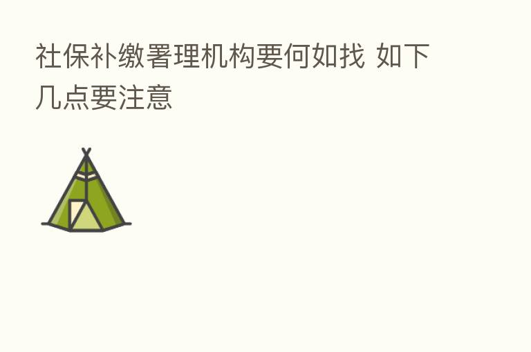 社保补缴署理机构要何如找 如下几点要注意