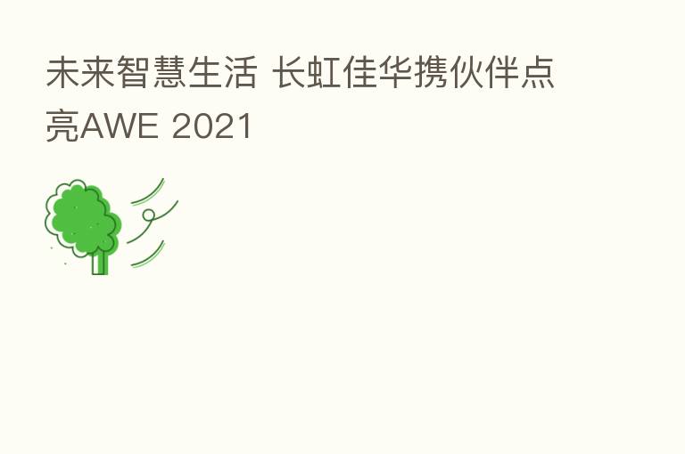 未来智慧生活 长虹佳华携伙伴点亮AWE 2021