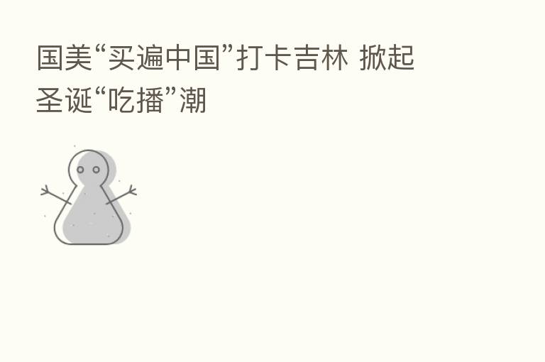 国美“买遍中国”打卡吉林 掀起圣诞“吃播”潮