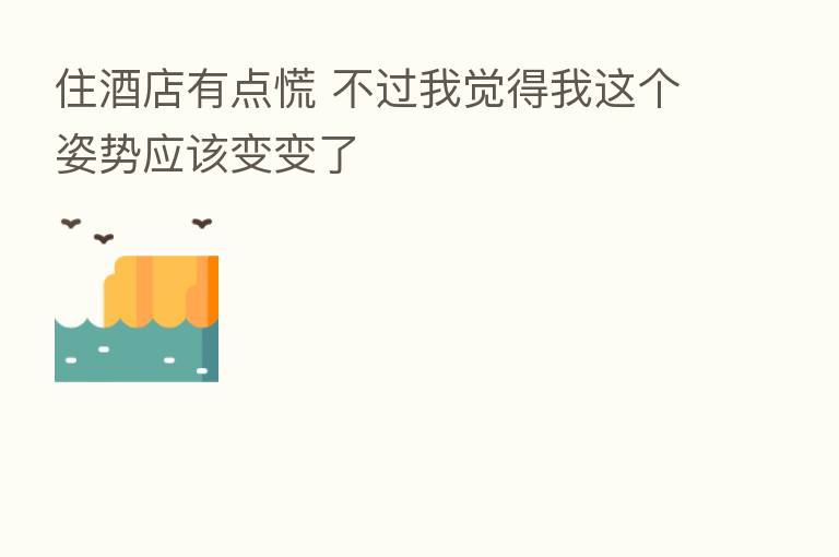 住酒店有点慌 不过我觉得我这个姿势应该变变了