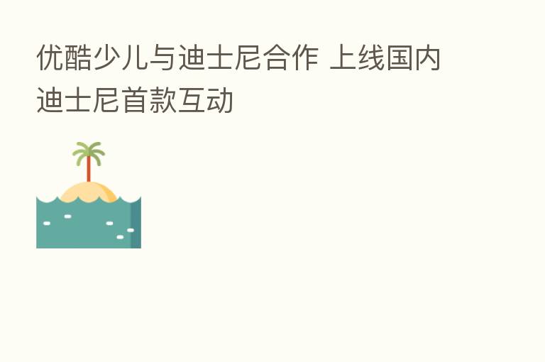 优酷少儿与迪士尼合作 上线国内迪士尼首款互动