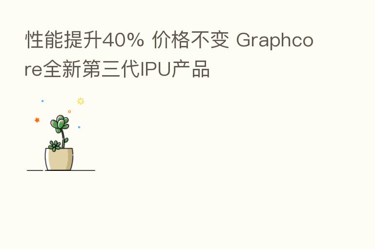 性能提升40% 价格不变 Graphcore全新 三代IPU产品