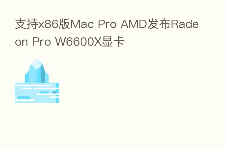 支持x86版Mac Pro AMD发布Radeon Pro W6600X显卡