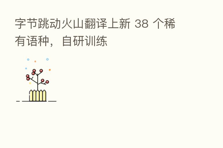 字节跳动火山翻译上新 38 个稀有语种,自研训练
