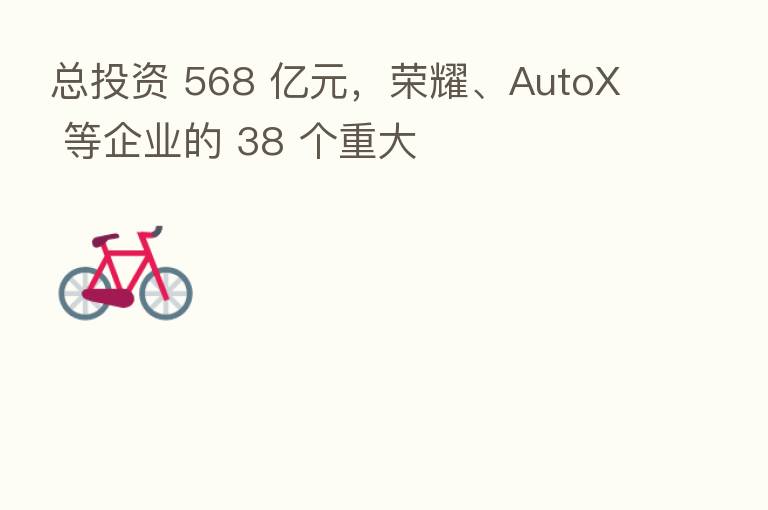总投资 568 亿元, 、AutoX 等企业的 38 个重大