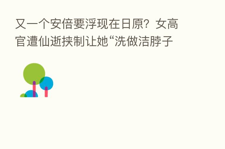 又一个安倍要浮现在日原?女高官遭仙逝挟制让她“洗做洁脖子”