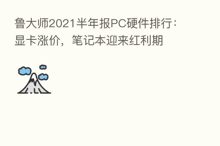 鲁大师2021半年报PC硬件排行：显卡涨价，笔记本迎来红利期