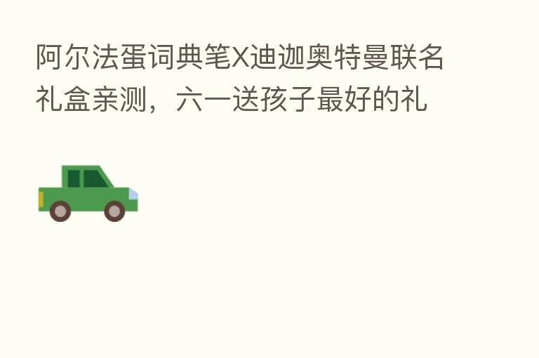阿尔法蛋词典笔X迪迦奥特曼联名礼盒亲测,六一送孩子 好的礼物