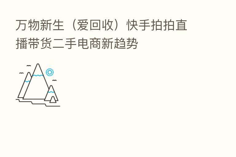 万物新生(爱回收)快手拍拍直播带货二手电商新趋势