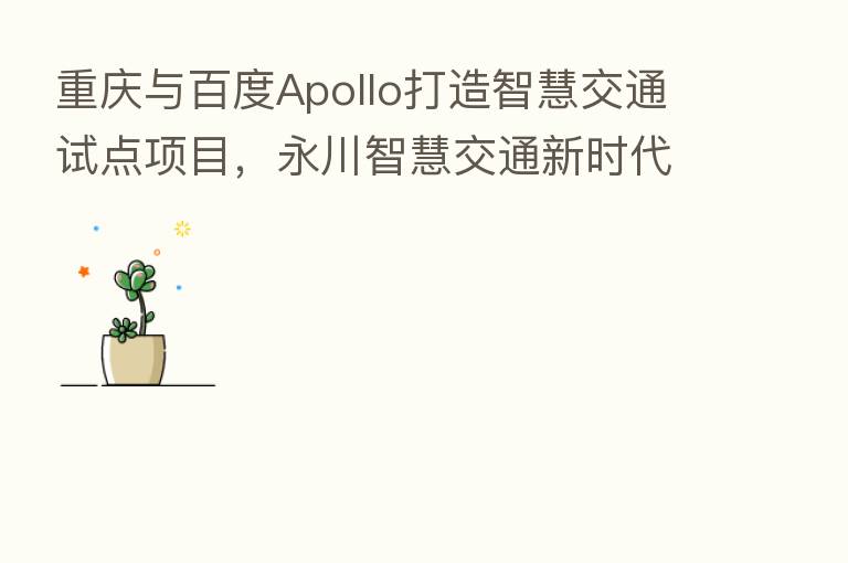 重庆与百度Apollo打造智慧交通试点项目,永川智慧交通新时代来临