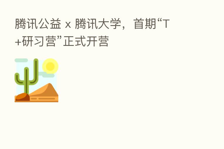 腾讯公益 x 腾讯大学,首期“T+研习营”正式开营