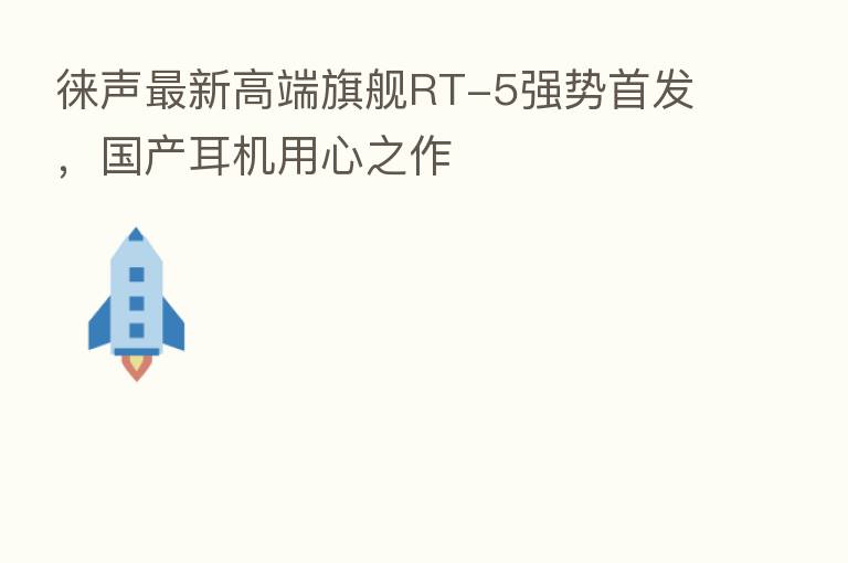 徕声新   高端旗舰RT-5强势首发，国产耳机用心之作