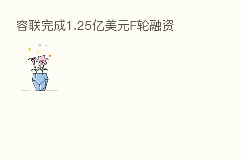容联完成1.25亿美元F轮融资