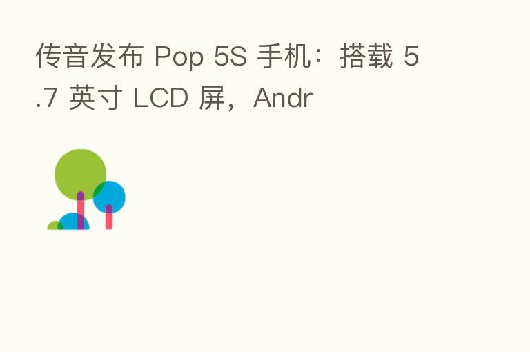 传音发布 Pop 5S 手机:搭载 5.7 英寸 LCD 屏,Andr