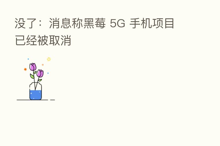没了:消息称黑莓 5G 手机项目已经被取消