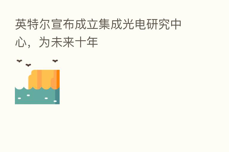 英特尔宣布成立集成光电研究中心,为未来十年