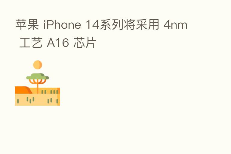 苹果 iPhone 14系列将采用 4nm 工艺 A16 芯片