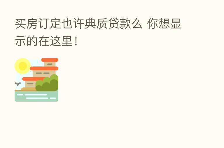 买房订定也许典质贷款么 你想显示的在这里!