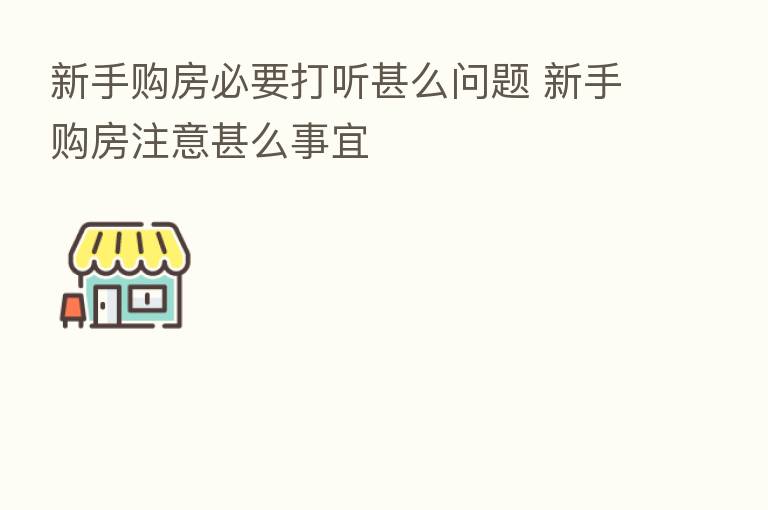 新手购房必要打听甚么问题 新手购房注意甚么事宜
