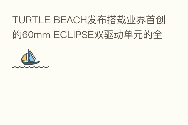 TURTLE BEACH发布搭载业界首创的60mm ECLIPSE双驱动单元的全新RECON 500游戏耳机