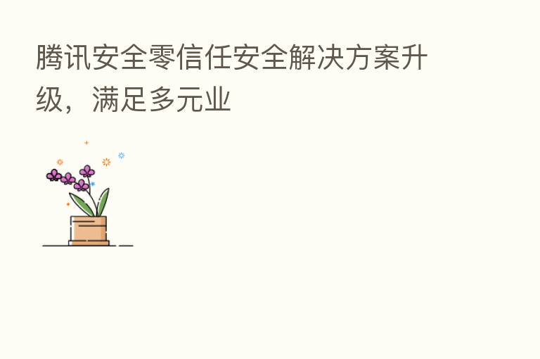 腾讯安全零信任安全解决方案升级，满足多元业