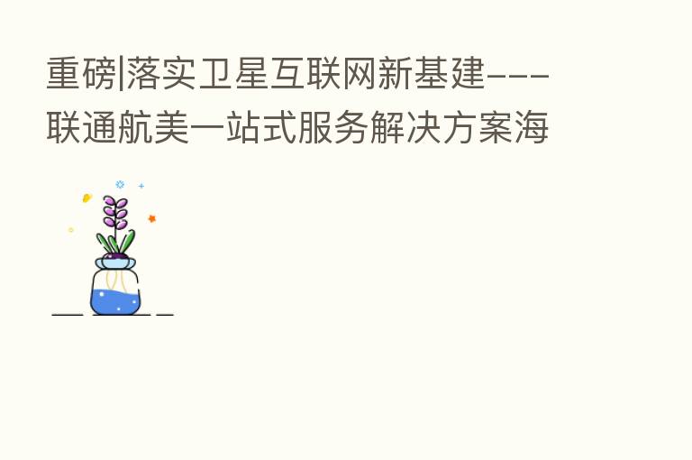 重磅|落实卫星互联网新基建---联通航美一站式服务解决方案海南推荐会圆满闭幕