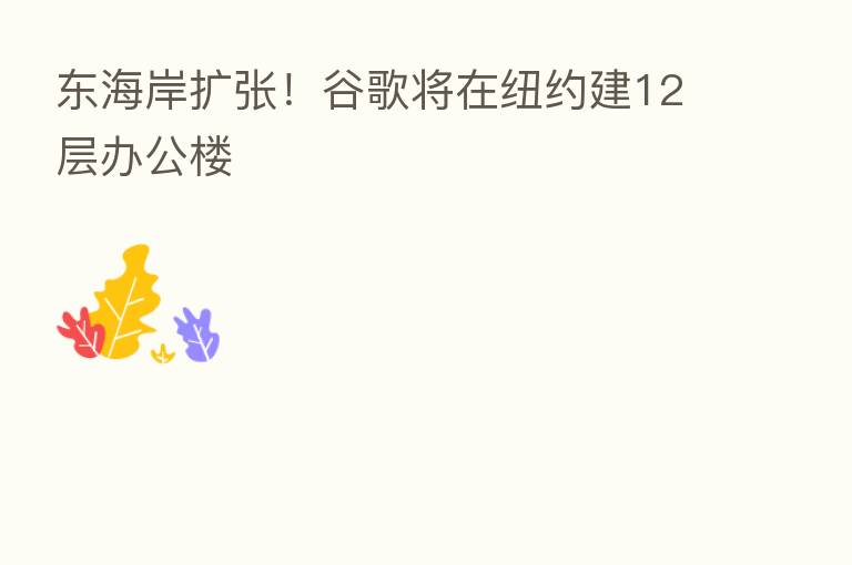 东海岸扩张!谷歌将在纽约建12层办公楼