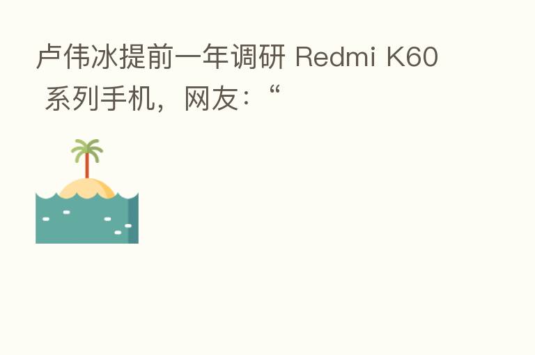 卢伟冰提前一年调研 Redmi K60 系列手机,网友:“