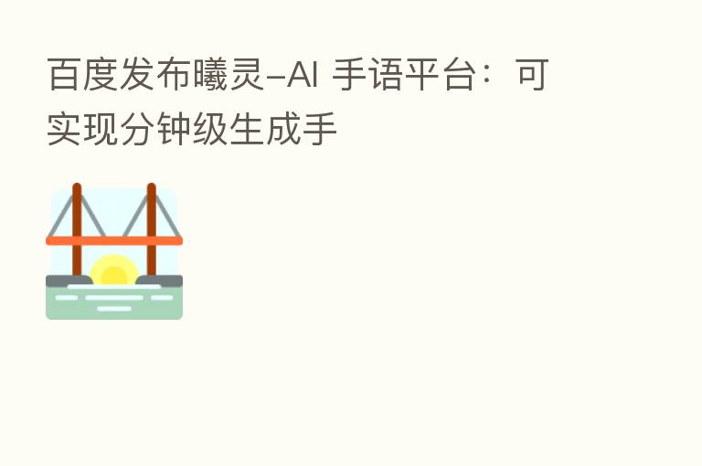百度发布曦灵-AI 手语平台:可实现分钟级生成手