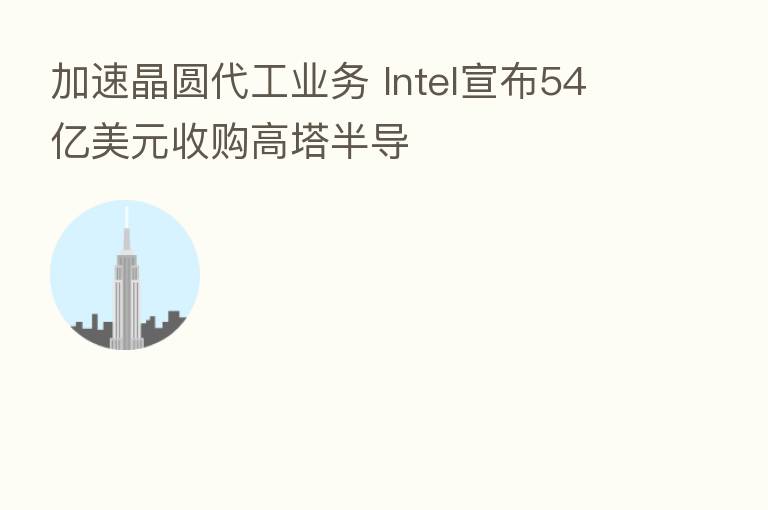 加速晶圆代工业务 Intel宣布54亿美元收购高塔半导